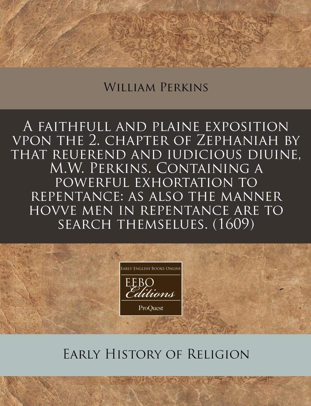 A Faithfull and Plaine Exposition Vpon the 2. Chapter of Zephaniah by That Reuerend and Iudicious Diuine, M.W. Perkins. Containing a Powerful ... Repentance Are to Search Themselues. (1609) Religion & Esotericism