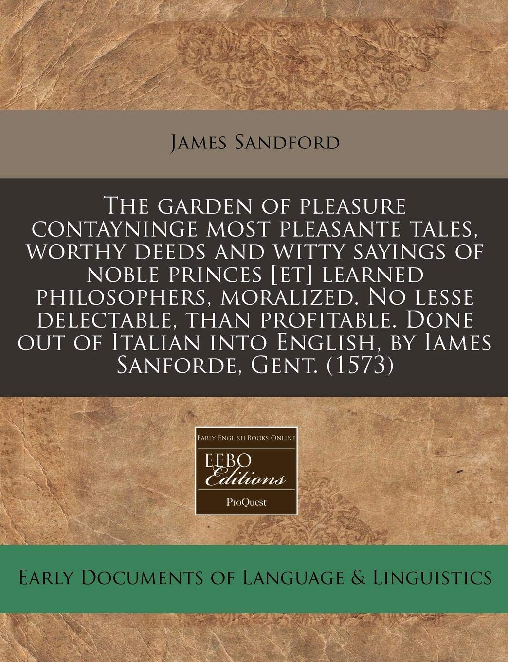 The Garden of Pleasure Contayninge Most Pleasante Tales, Worthy Deeds and Witty Sayings of Noble Princes Learned Philosophers, Moralized. No ... Into English, by Iames Sanforde, Gent. (1573) Books