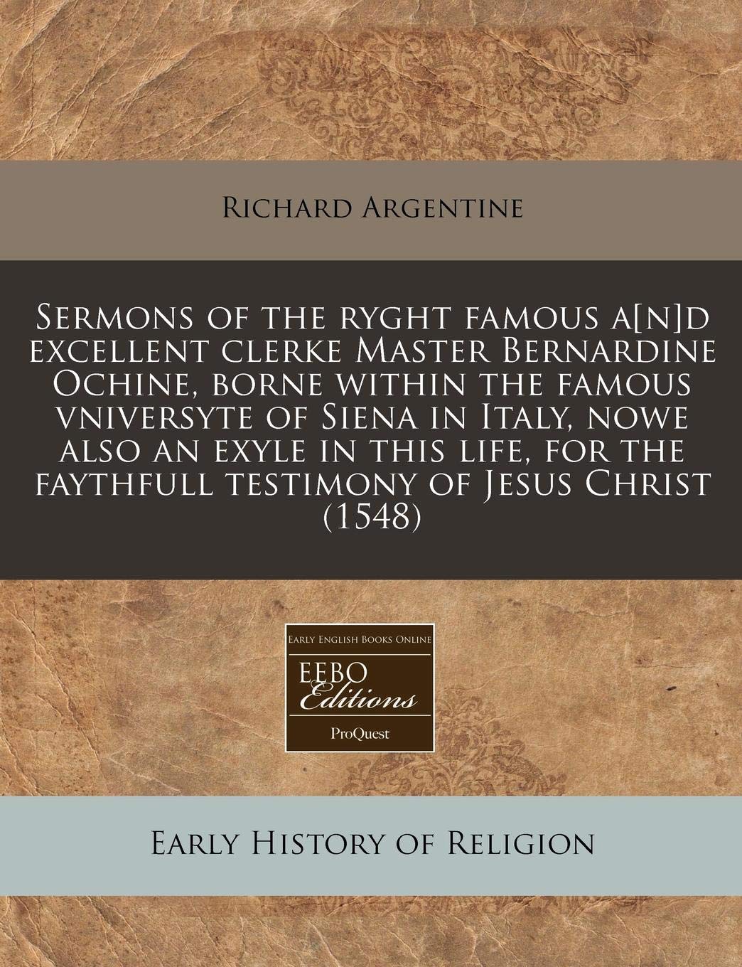 Sermons of the Ryght Famous Ad Excellent Clerke Master Bernardine Ochine, Borne Within the Famous Vniversyte of Siena in Italy, Nowe Also an Exyle ... Faythfull Testimony of Jesus Christ (1548) book