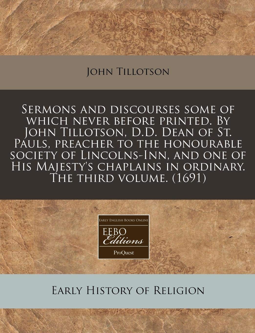 Sermons and Discourses Some of Which Never Before Printed. by John Tillotson, D.D. Dean of St. Pauls, Preacher to the Honourable Society of ... in Ordinary. the Third Volume. (1691) Religion & Esotericism
