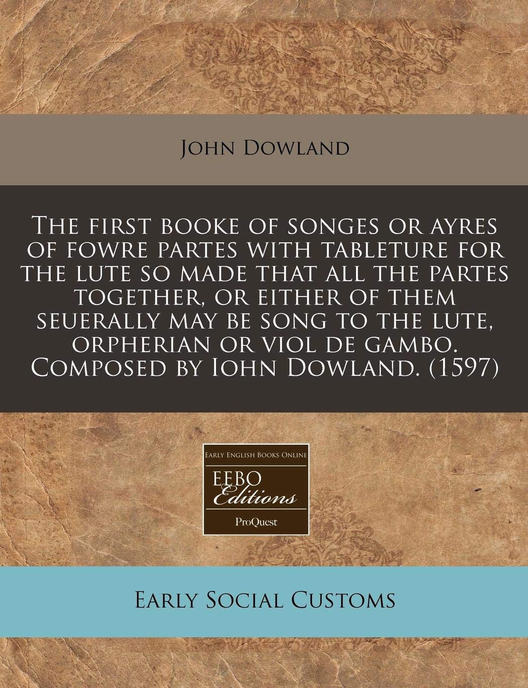 The First Booke of Songes or Ayres of Fowre Partes with Tableture for the Lute So Made That All the Partes Together, or Either of Them Seuerally May ... de Gambo. Composed by Iohn Dowland. (1597) Social Sciences