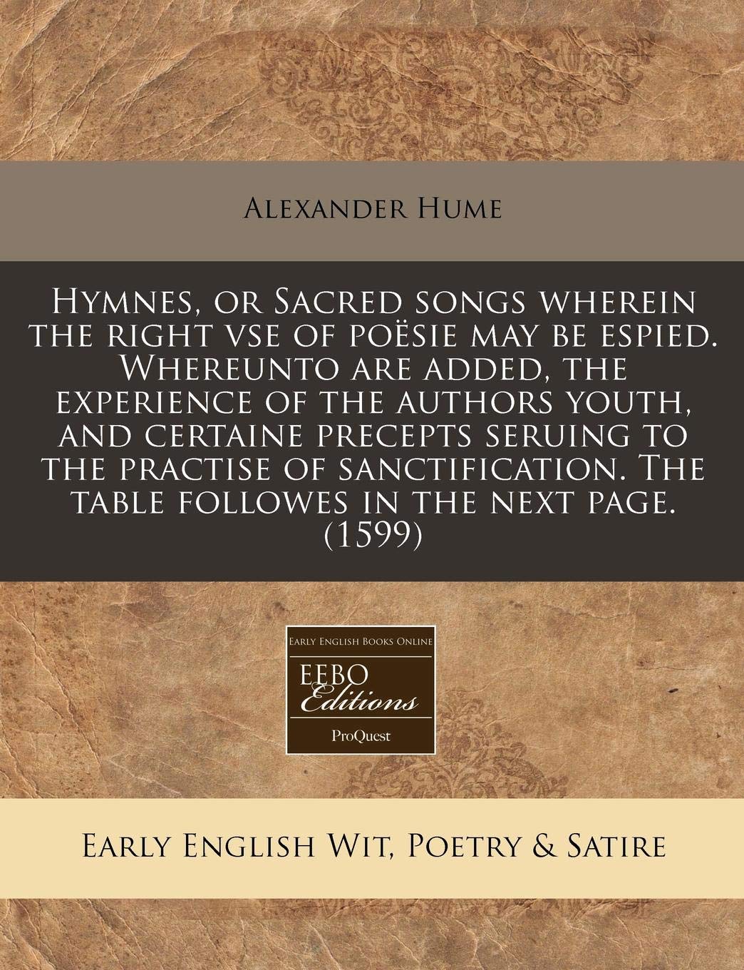 Hymnes, or Sacred Songs Wherein the Right VSE of Poesie May Be Espied. Whereunto Are Added, the Experience of the Authors Youth, and Certaine Precepts ... the Table Followes in the Next Page. (1599) Books