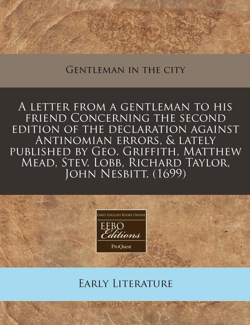 A Letter from a Gentleman to His Friend Concerning the Second Edition of the Declaration Against Antinomian Errors, & Lately Published by Geo. ... Lobb, Richard Taylor, John Nesbitt. (1699) Contemporary literature