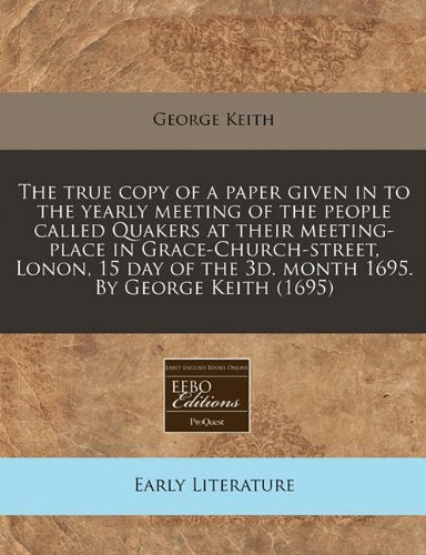 The True Copy of a Paper Given in to the Yearly Meeting of the People Called Quakers at Their Meeting-Place in Grace-Church-Street, Lonon, 15 Day of the 3d. Month 1695. by George Keith (1695) Contemporary literature Books