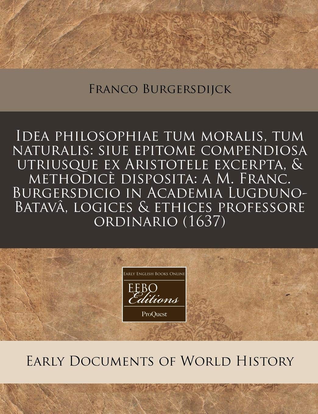 Idea Philosophiae Tum Moralis, Tum Naturalis: Siue Epitome Compendiosa Utriusque Ex Aristotele Excerpta, & Methodic Disposita: A M. Franc. ... Logices & Ethices Professore Ordinario (1637) book