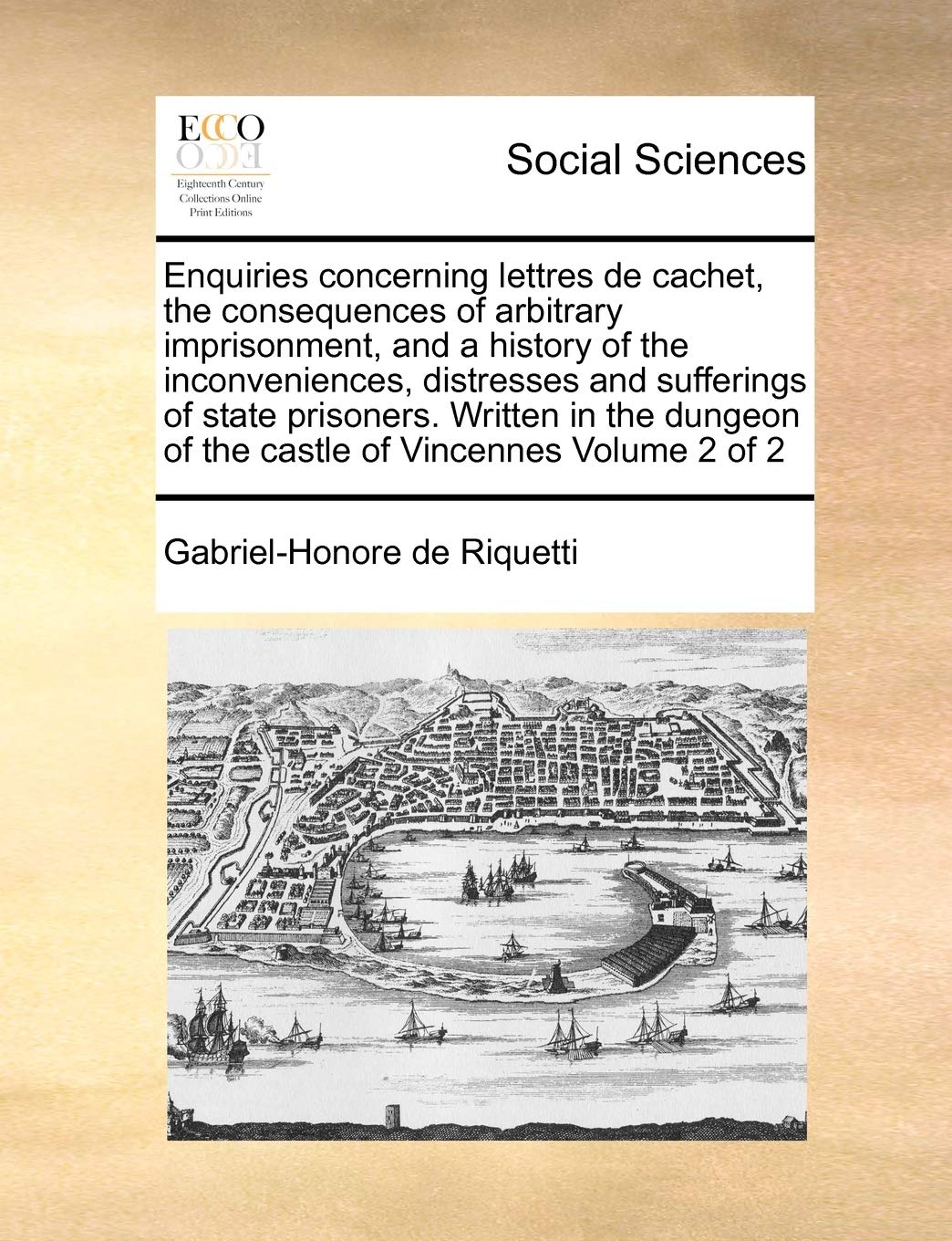 Enquiries concerning lettres de cachet, the consequences of arbitrary imprisonment, and a history of the inconveniences, distresses and sufferings of ... of the castle of Vincennes Volume 2 of 2 Books