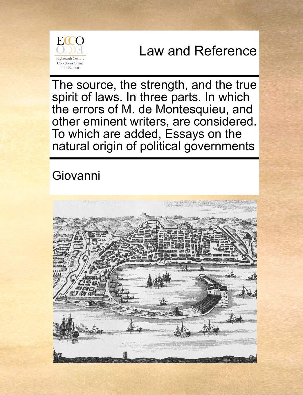 The source, the strength, and the true spirit of laws. In three parts. In which the errors of M. de Montesquieu, and other eminent writers, are ... the natural origin of political governments Law