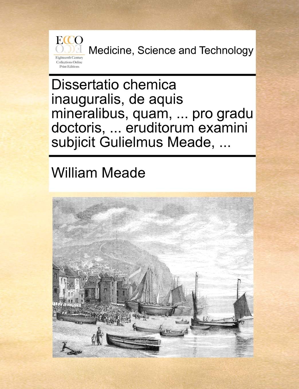 Dissertatio chemica inauguralis, de aquis mineralibus, quam, ... pro gradu doctoris, ... eruditorum examini subjicit Gulielmus Meade, ... Medicine