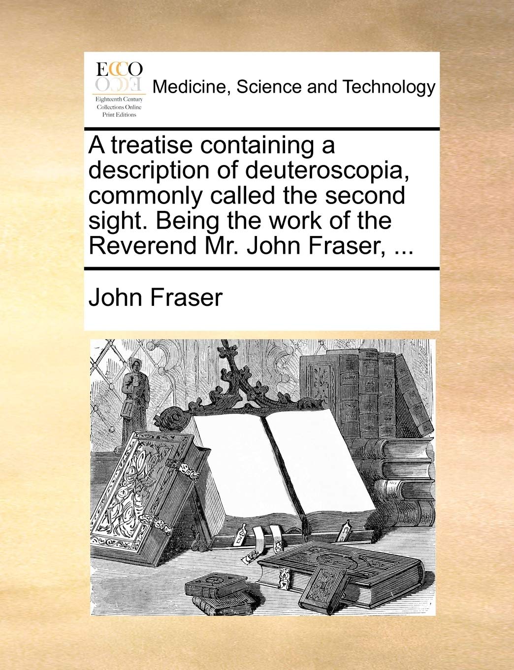 A treatise containing a description of deuteroscopia, commonly called the second sight. Being the work of the Reverend Mr. John Fraser, ... Medicine