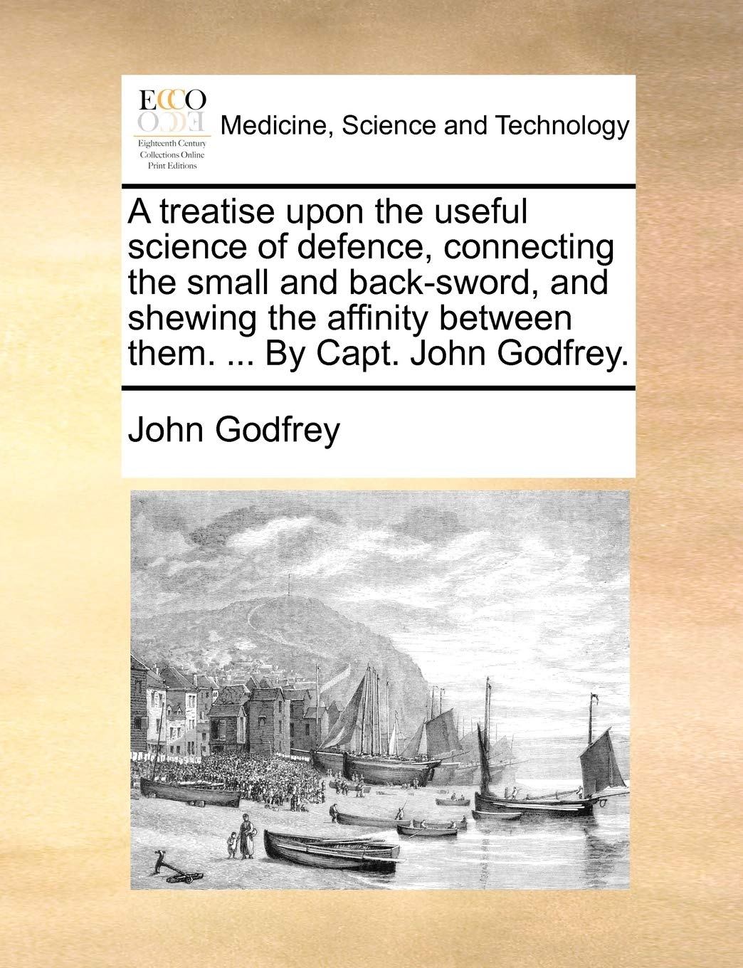 A Treatise Upon the Useful Science of Defence, Connecting the Small and Back-Sword, and Shewing the Affinity Between Them. ... by Capt. John Godfrey. book