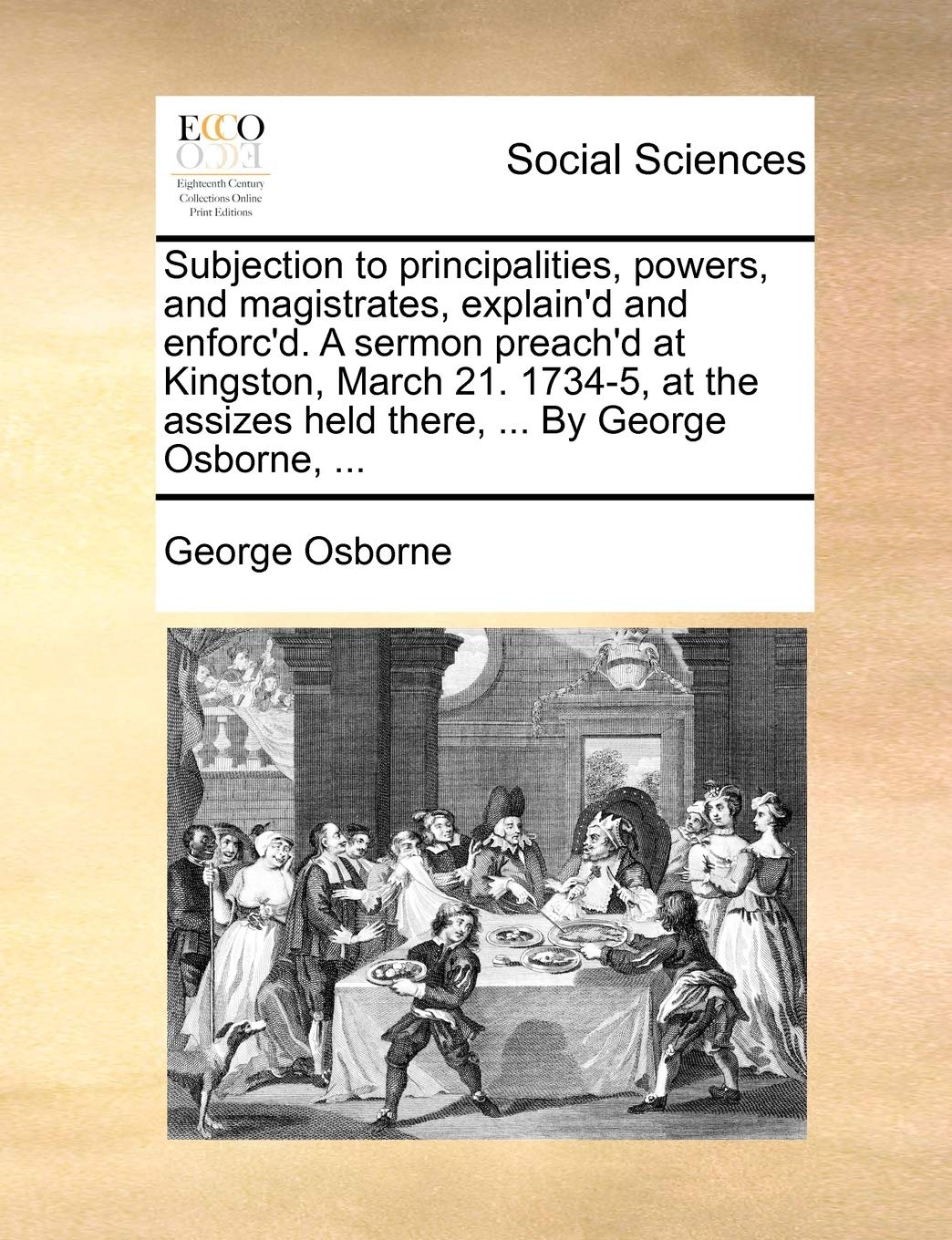 Subjection to principalities, powers, and magistrates, explain'd and enforc'd. A sermon preach'd at Kingston, March 21. 1734-5, at the assizes held there, ... By George Osborne, ... Books