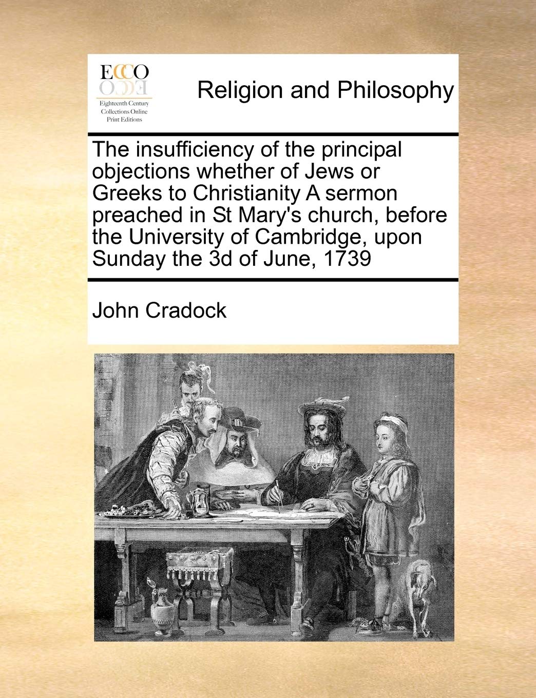 The insufficiency of the principal objections whether of Jews or Greeks to Christianity A sermon preached in St Mary's church, before the University of Cambridge, upon Sunday the 3d of June, 1739 book