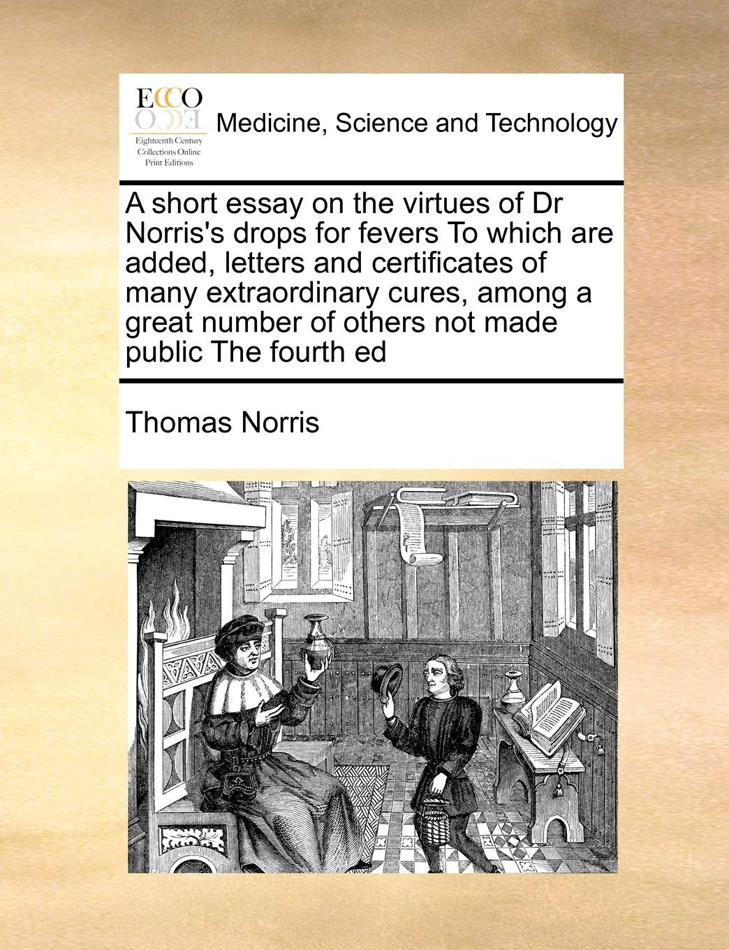 A short essay on the virtues of Dr Norris's drops for fevers To which are added, letters and certificates of many extraordinary cures, among a great number of others not made public The fourth ed Medicine