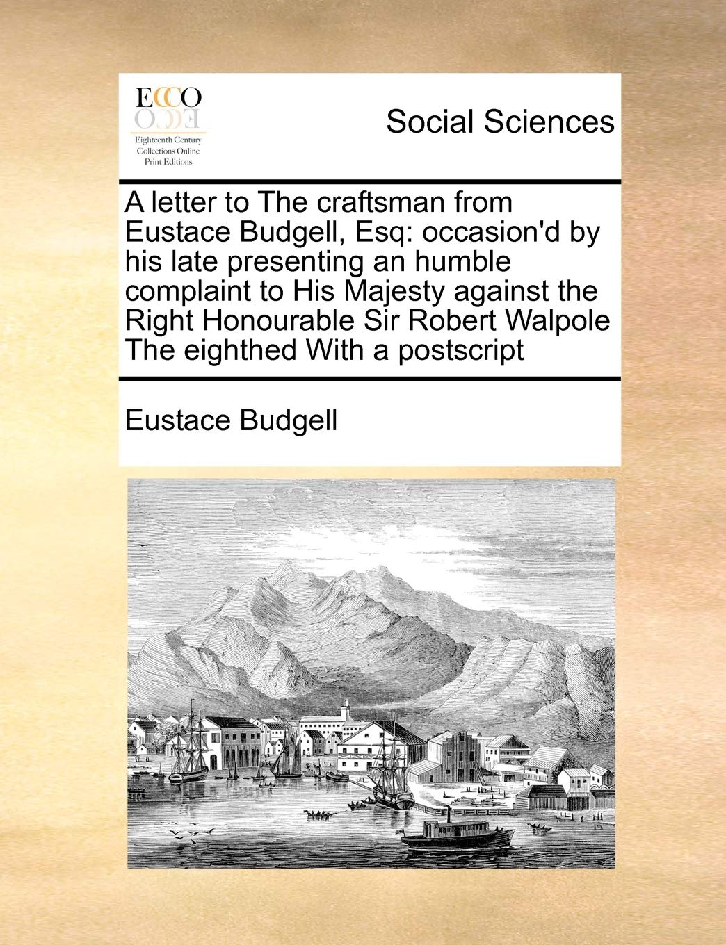 A letter to The craftsman from Eustace Budgell, Esq: occasion'd by his late presenting an humble complaint to His Majesty against the Right Honourable Sir Robert Walpole The eighthed With a postscript Law