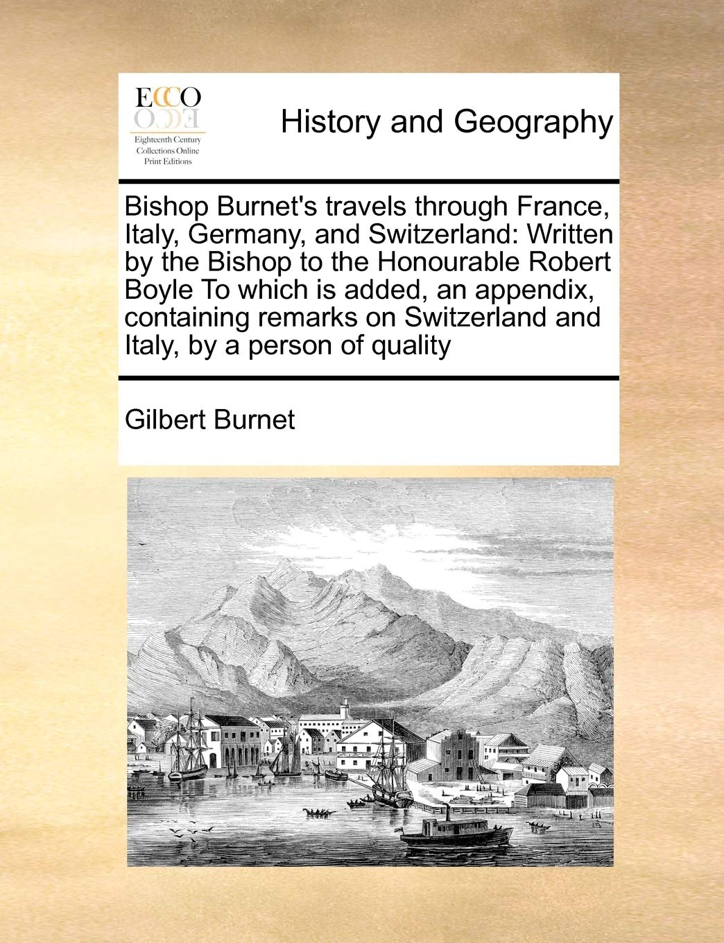 Bishop Burnet's travels through France, Italy, Germany, and Switzerland: Written by the Bishop to the Honourable Robert Boyle To which is added, an ... Switzerland and Italy, by a person of quality Politics & History