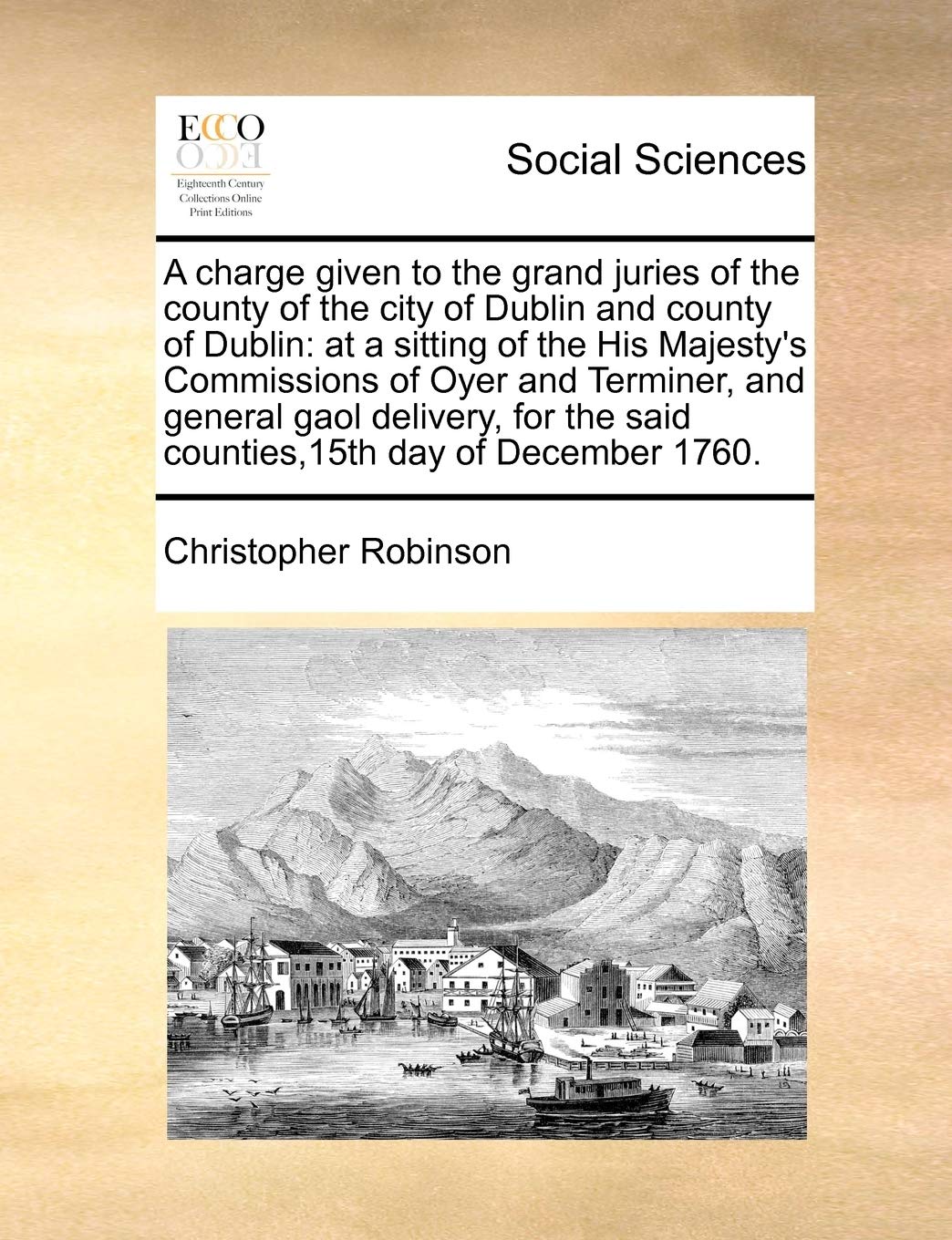 A charge given to the grand juries of the county of the city of Dublin and county of Dublin: at a sitting of the His Majesty's Commissions of Oyer and ... the said counties,15th day of December 1760. Law