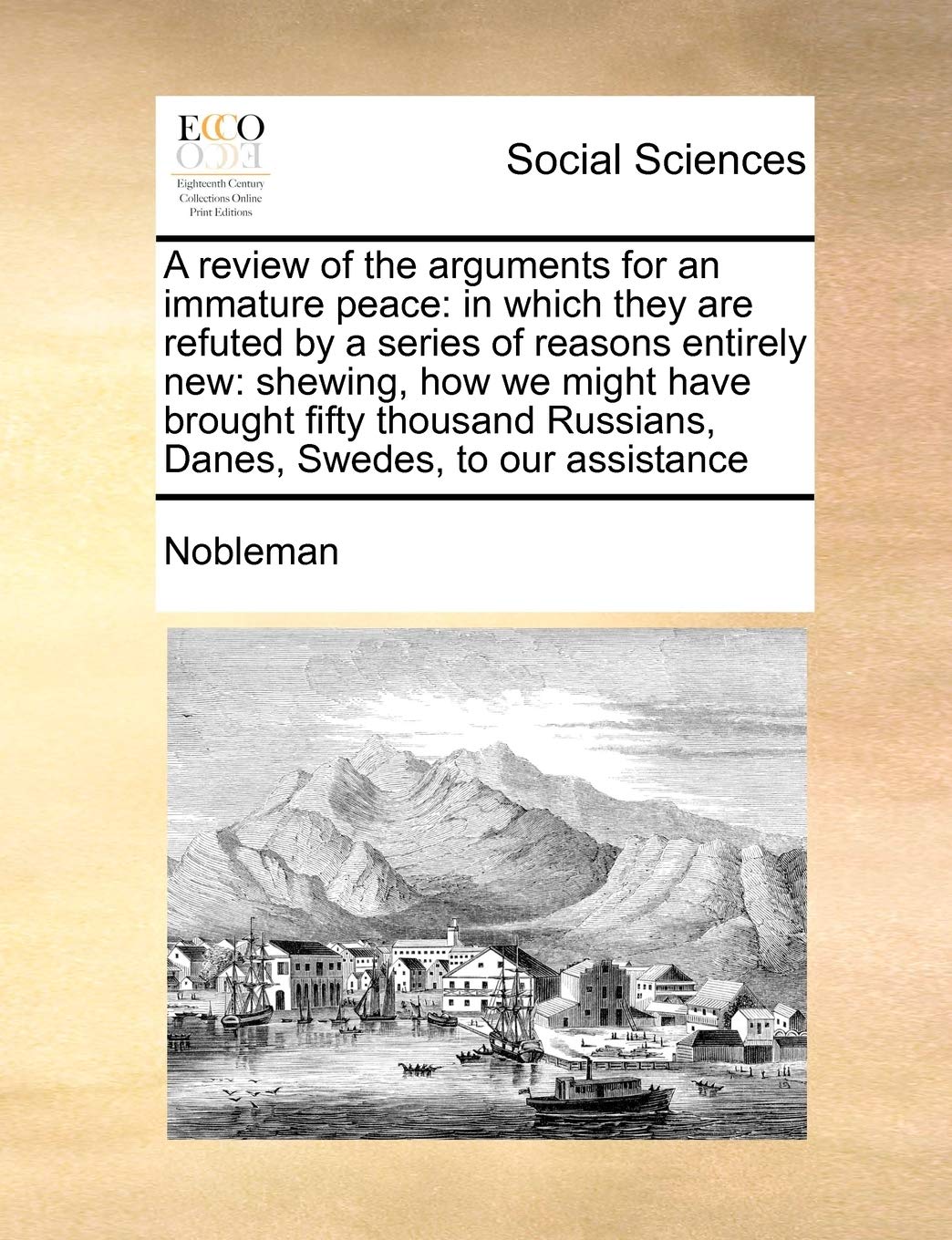 A review of the arguments for an immature peace: in which they are refuted by a series of reasons entirely new: shewing, how we might have brought ... Russians, Danes, Swedes, to our assistance Books