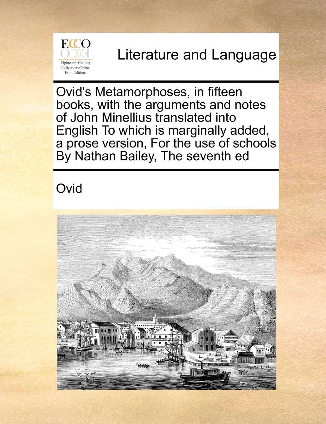 Ovid's Metamorphoses, in fifteen books, with the arguments and notes of John Minellius translated into English To which is marginally added, a prose ... of schools By Nathan Bailey, The seventh ed Social Sciences