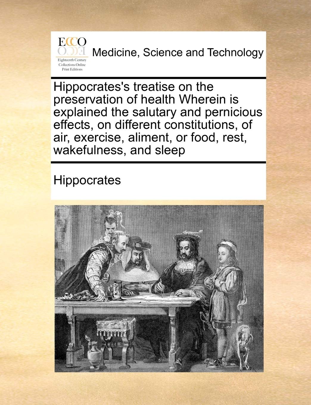 Hippocrates's treatise on the preservation of health Wherein is explained the salutary and pernicious effects, on different constitutions, of air, ... or food, rest, wakefulness, and sleep Medicine