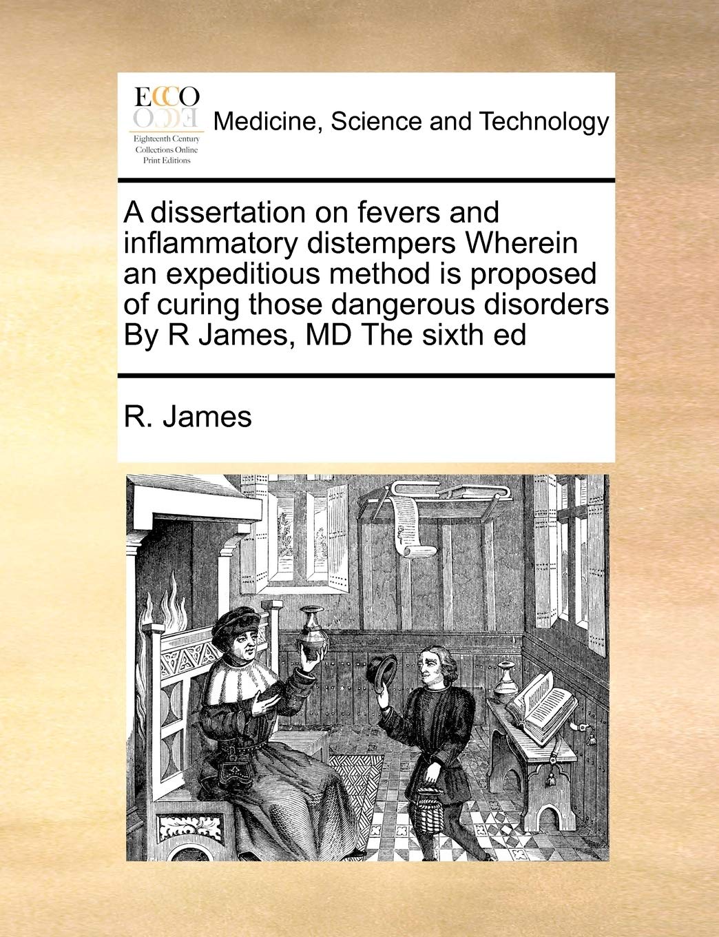 A dissertation on fevers and inflammatory distempers Wherein an expeditious method is proposed of curing those dangerous disorders By R James, MD The sixth ed Medicine