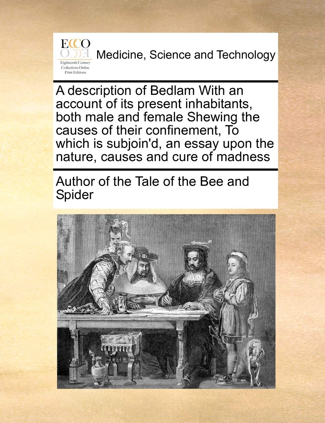 A Description of Bedlam with an Account of Its Present Inhabitants, Both Male and Female Shewing the Causes of Their Confinement, to Which Is ... Upon the Nature, Causes and Cure of Madness Medicine