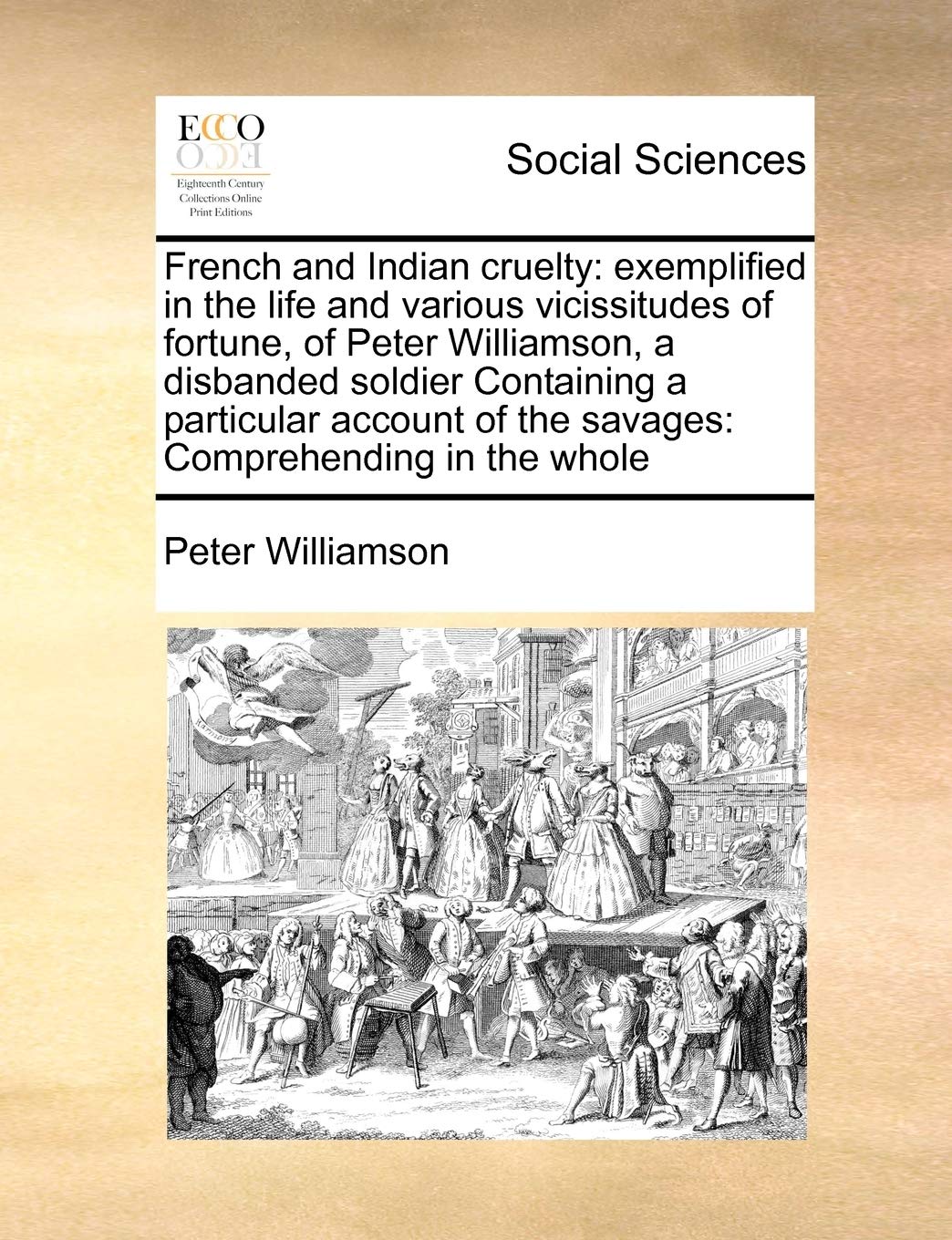 French and Indian cruelty: exemplified in the life and various vicissitudes of fortune, of Peter Williamson, a disbanded soldier Containing a ... of the savages: Comprehending in the whole Books