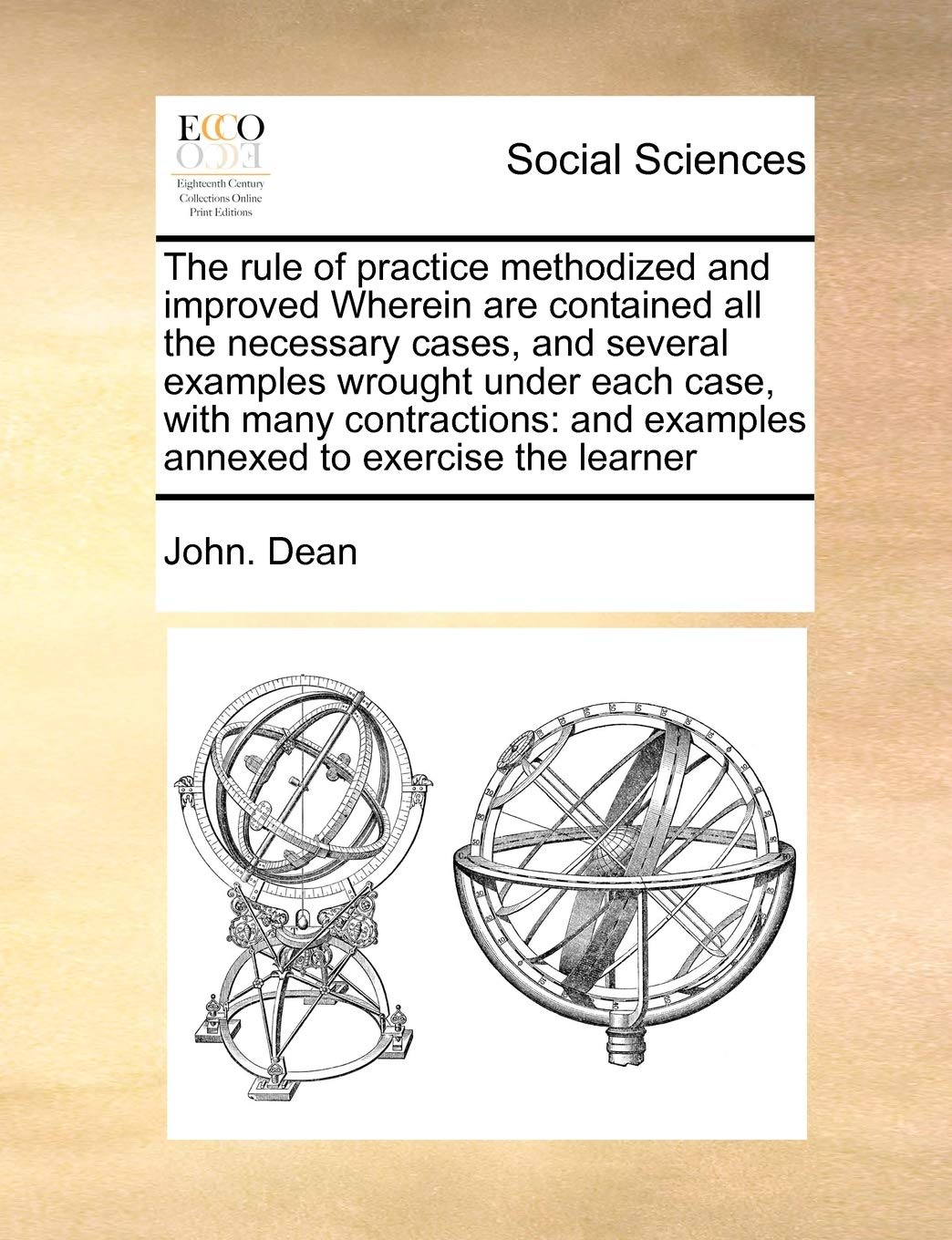 The rule of practice methodized and improved Wherein are contained all the necessary cases, and several examples wrought under each case, with many ... and examples annexed to exercise the learner Books