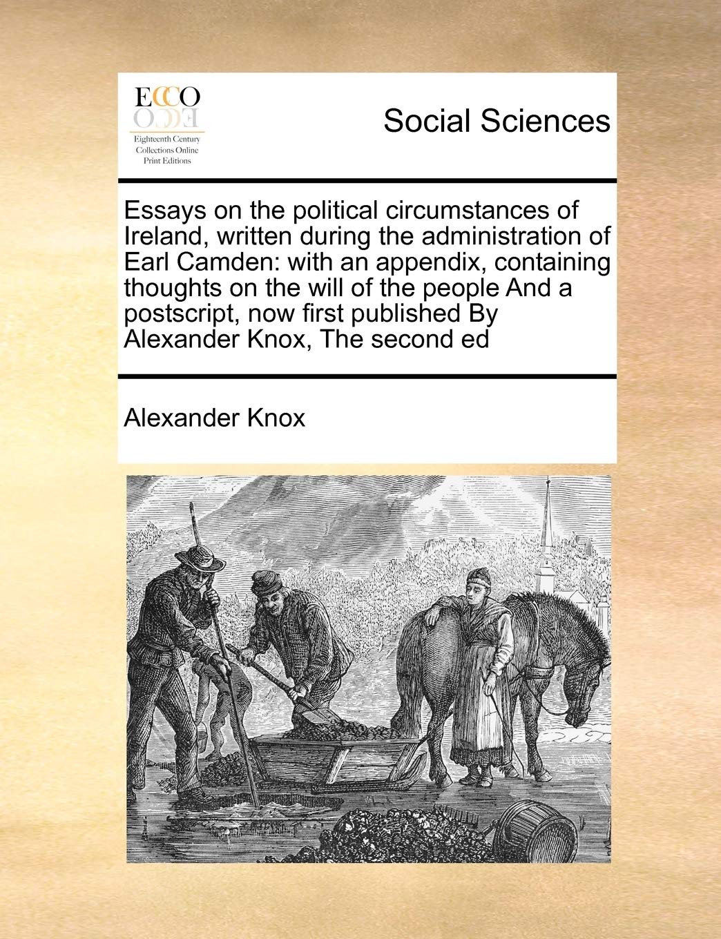 Essays on the political circumstances of Ireland, written during the administration of Earl Camden: with an appendix, containing thoughts on the will ... published By Alexander Knox, The second ed Books