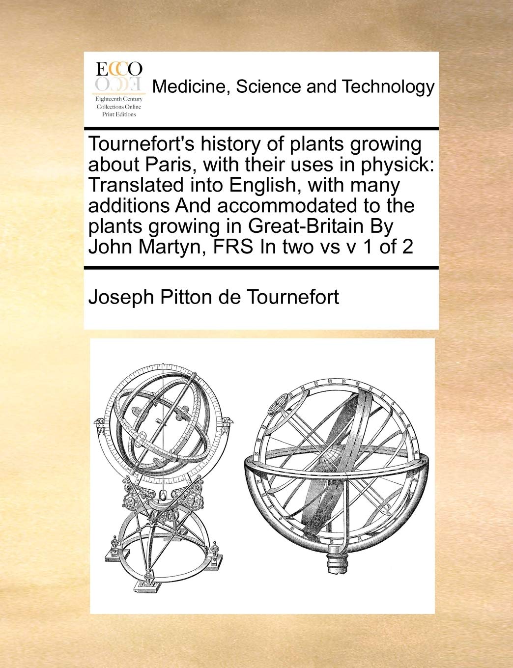 Tournefort's history of plants growing about Paris, with their uses in physick: Translated into English, with many additions And accommodated to the ... By John Martyn, FRS In two vs v 1 of 2 Medicine