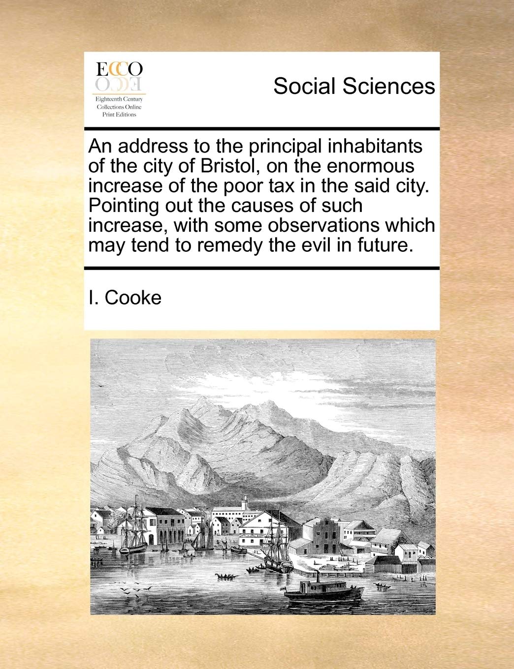 An address to the principal inhabitants of the city of Bristol, on the enormous increase of the poor tax in the said city. Pointing out the causes of ... which may tend to remedy the evil in future. Books