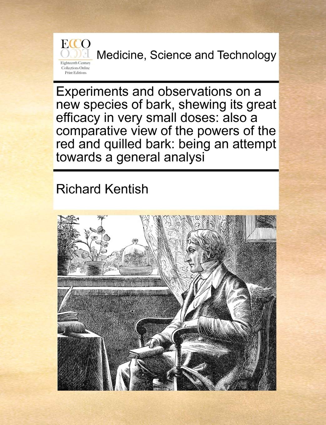 Experiments and observations on a new species of bark, shewing its great efficacy in very small doses: also a comparative view of the powers of the ... being an attempt towards a general analysi Medicine