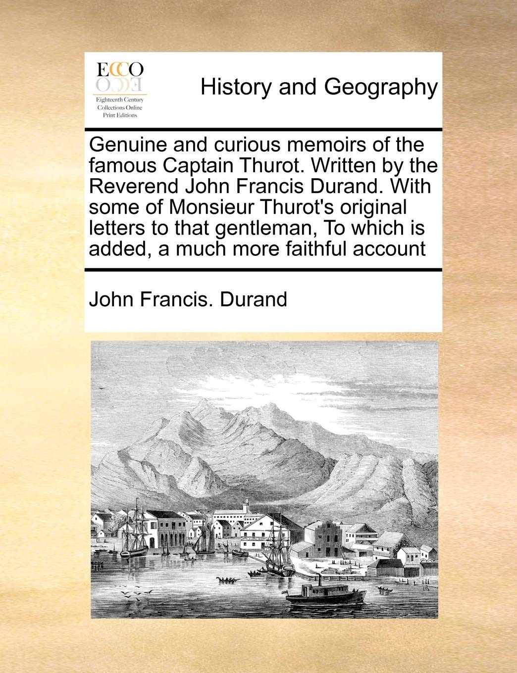 Genuine and Curious Memoirs of the Famous Captain Thurot. Written by the Reverend John Francis Durand. with Some of Monsieur Thurot's Original Letters ... Which Is Added, a Much More Faithful Account Social Sciences