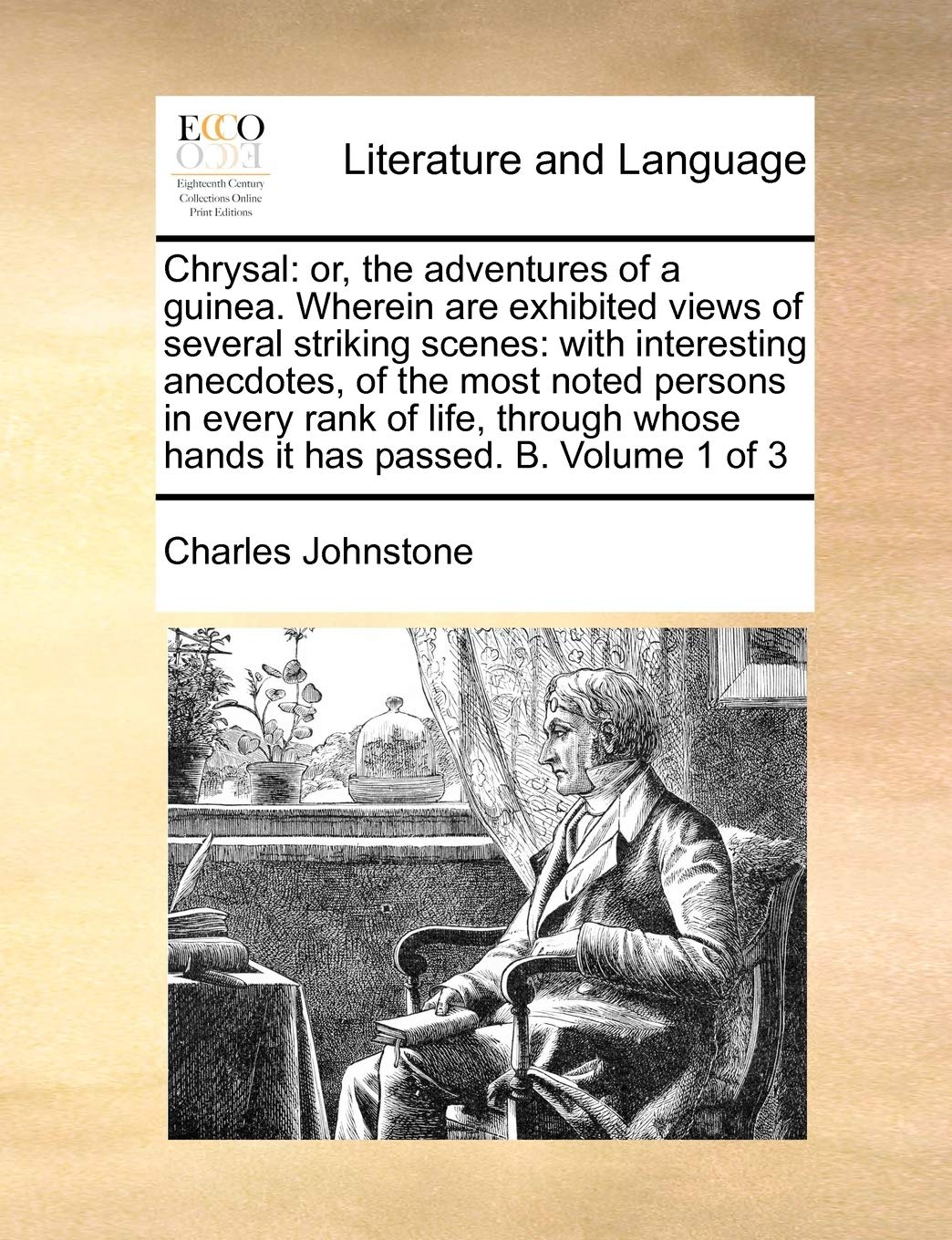 Chrysal: or, the adventures of a guinea. Wherein are exhibited views of several striking scenes: with interesting anecdotes, of the most noted persons ... whose hands it has passed. B. Volume 1 of 3 Social Sciences