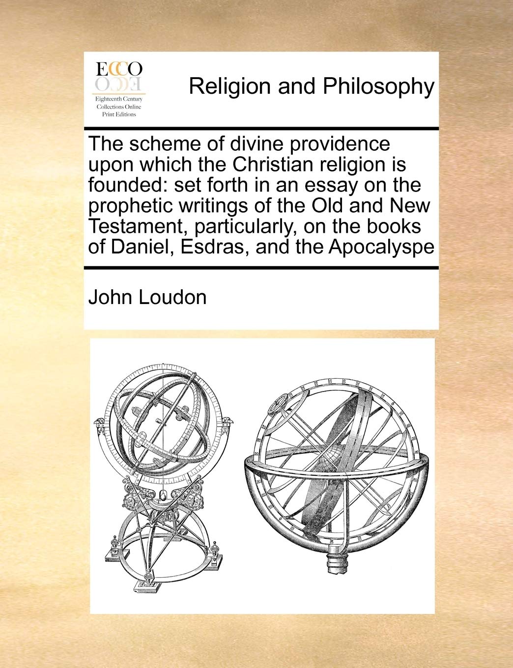 The scheme of divine providence upon which the Christian religion is founded: set forth in an essay on the prophetic writings of the Old and New ... books of Daniel, Esdras, and the Apocalyspe Philosophy
