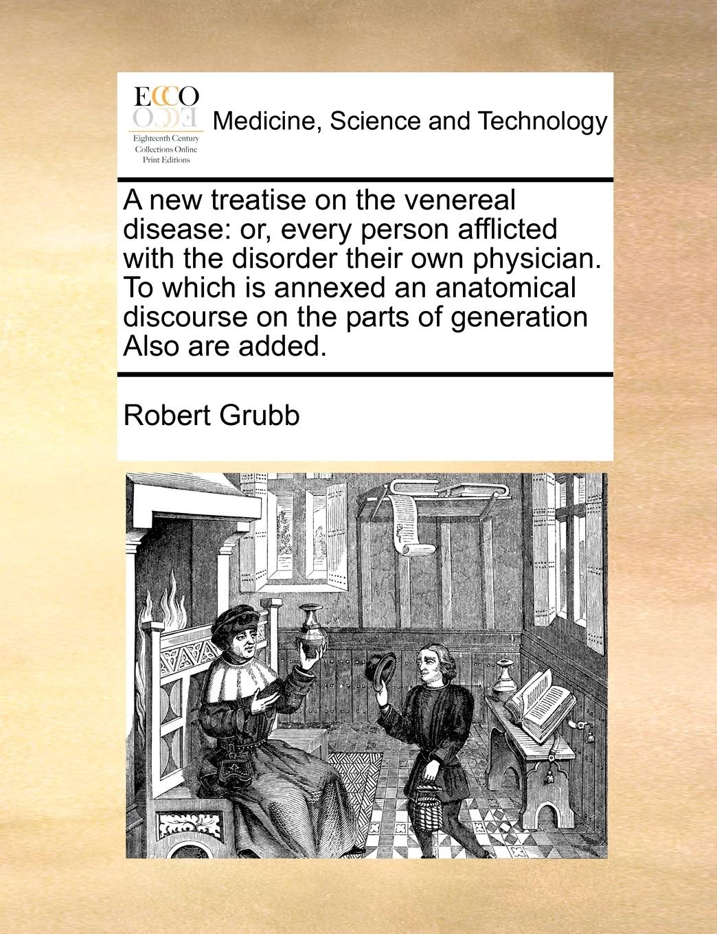 A new treatise on the venereal disease: or, every person afflicted with the disorder their own physician. To which is annexed an anatomical discourse on the parts of generation Also are added. Medicine