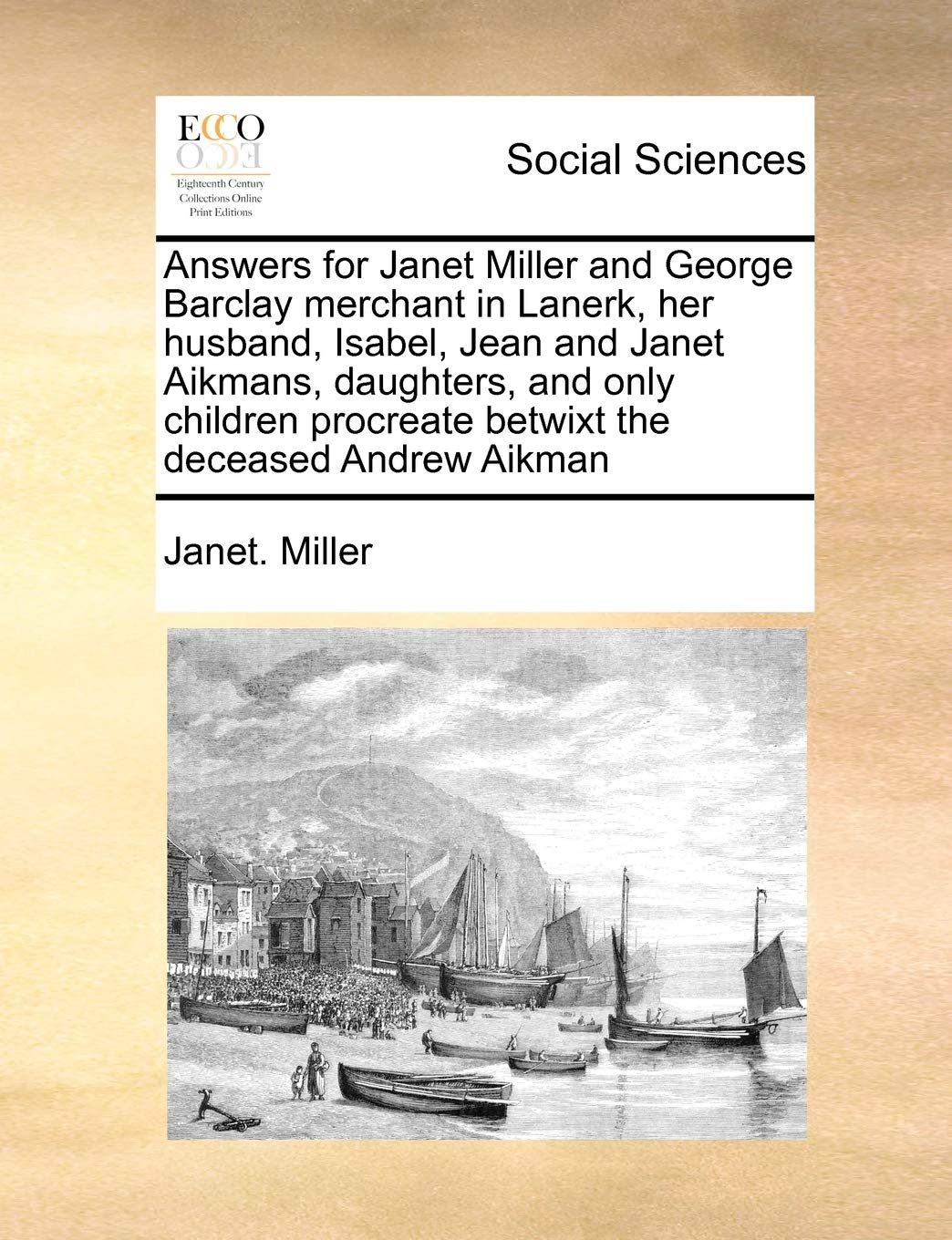 Answers for Janet Miller and George Barclay merchant in Lanerk, her husband, Isabel, Jean and Janet Aikmans, daughters, and only children procreate betwixt the deceased Andrew Aikman Books