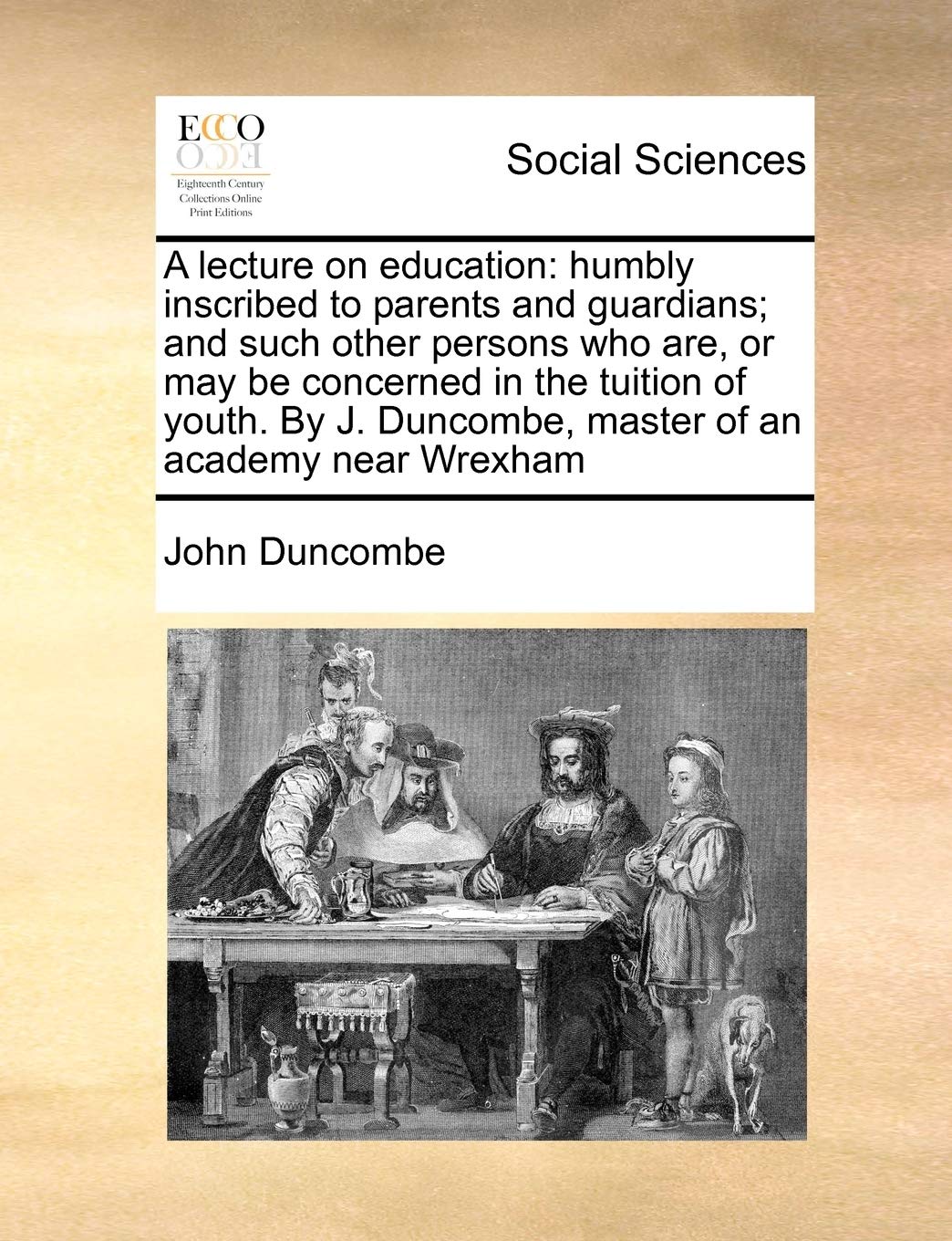 A lecture on education: humbly inscribed to parents and guardians; and such other persons who are, or may be concerned in the tuition of youth. By J. Duncombe, master of an academy near Wrexham Books