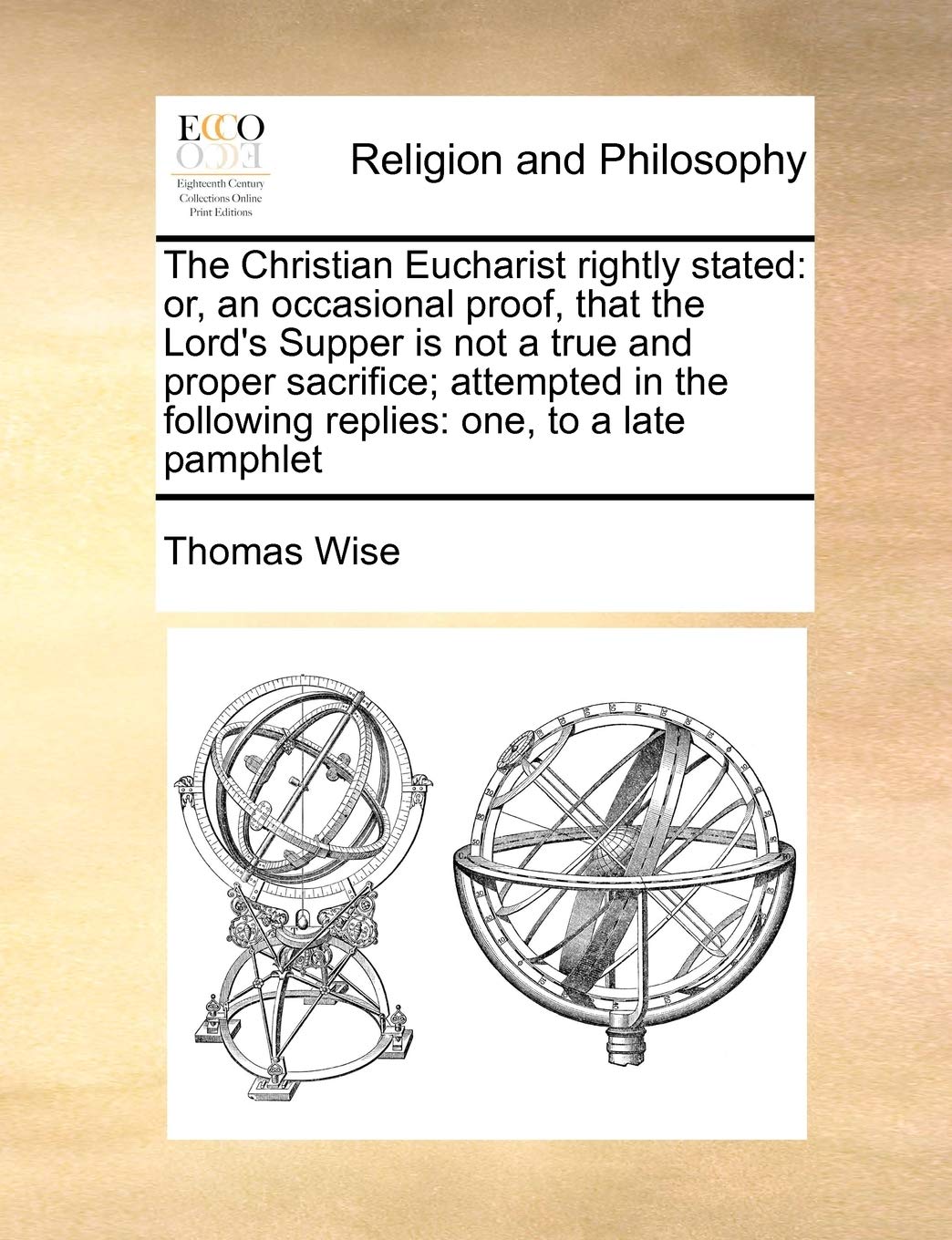 The Christian Eucharist rightly stated: or, an occasional proof, that the Lord's Supper is not a true and proper sacrifice; attempted in the following replies: one, to a late pamphlet Philosophy