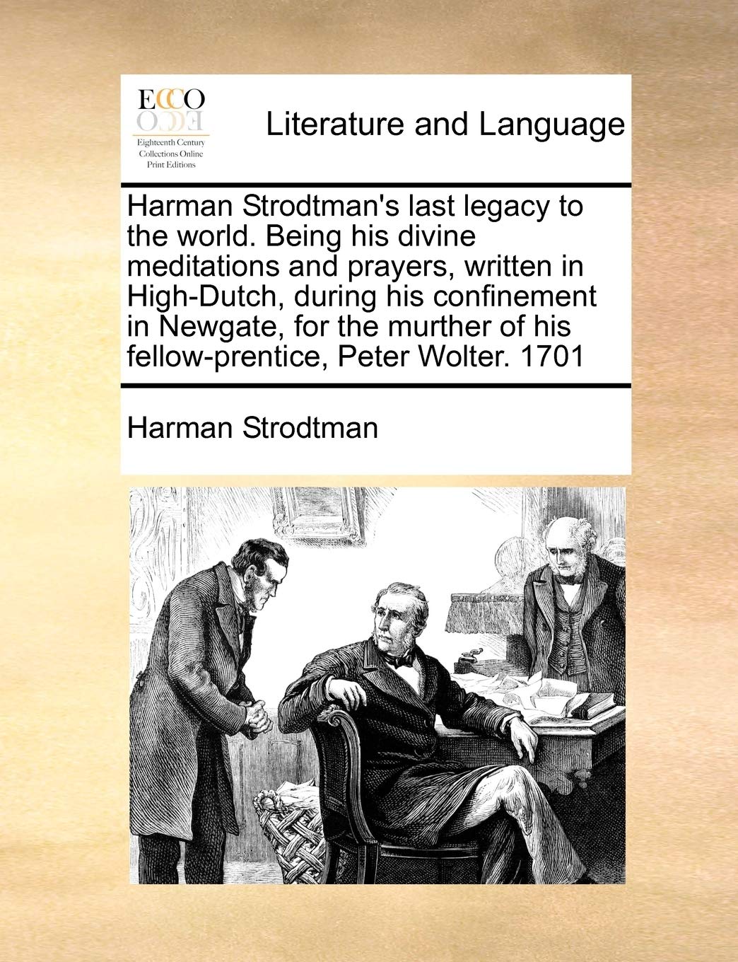 Harman Strodtman's last legacy to the world. Being his divine meditations and prayers, written in High-Dutch, during his confinement in Newgate, for ... of his fellow-prentice, Peter Wolter. 1701 Social Sciences