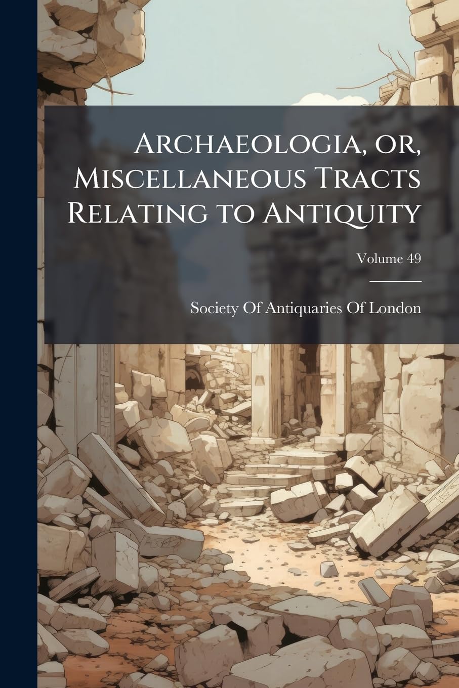 Archaeologia, or, Miscellaneous Tracts Relating to Antiquity; Volume 49 Politics & History