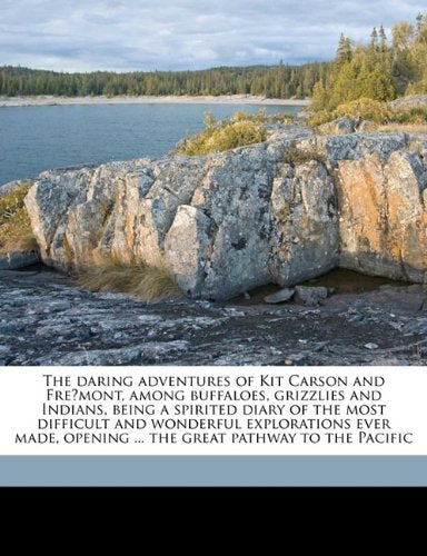 The daring adventures of Kit Carson and Frémont, among buffaloes, grizzlies and Indians, being a spirited diary of the most difficult and wonderful explorations ever made, opening ... the great pathway to the Pacific Politics & History