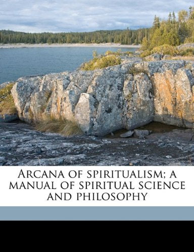 Arcana of spiritualism; a manual of spiritual science and philosophy Philosophy