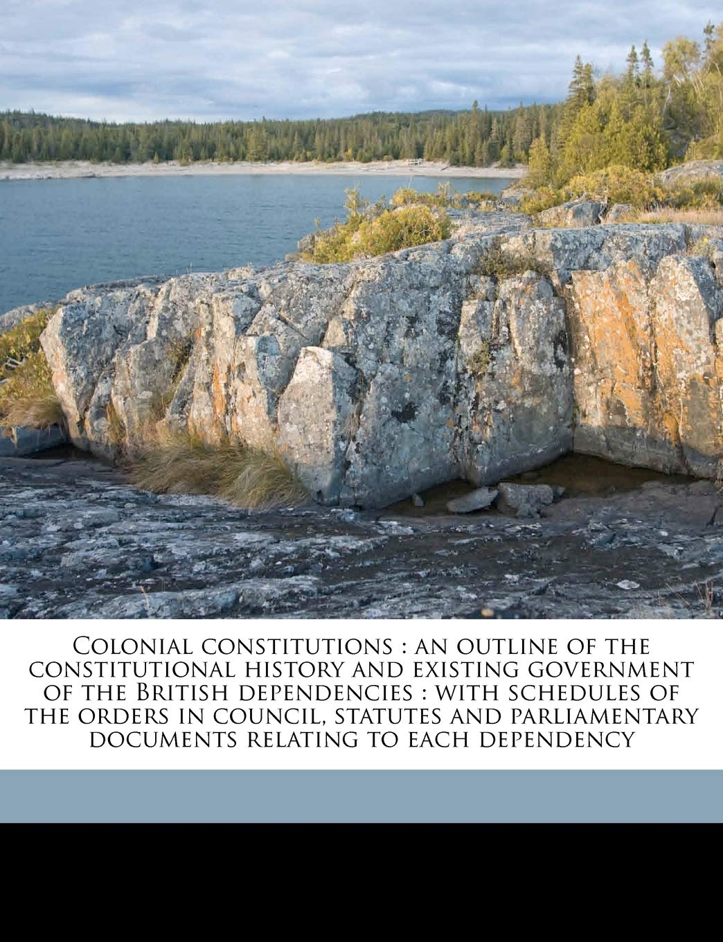 Colonial Constitutions: An Outline of the Constitutional History and Existing Government of the British Dependencies: With Schedules of the Orders in ... Documents Relating to Each Dependency Contemporary literature