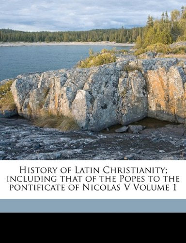 History of Latin Christianity; including that of the Popes to the pontificate of Nicolas V Volume 1 Politics & History