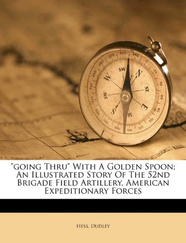 "Going thru" with a golden spoon; an illustrated story of the 52nd Brigade Field Artillery, American Expeditionary Forces Politics & History