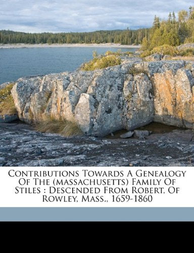 Contributions towards a genealogy of the (Massachusetts) family of Stiles: descended from Robert, of Rowley, Mass., 1659-1860 Learning & Reference