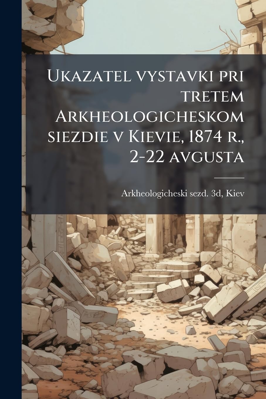 Ukazatel vystavki pri tretem Arkheologicheskom siezdie v Kievie, 1874 r., 2-22 avgusta Social Sciences