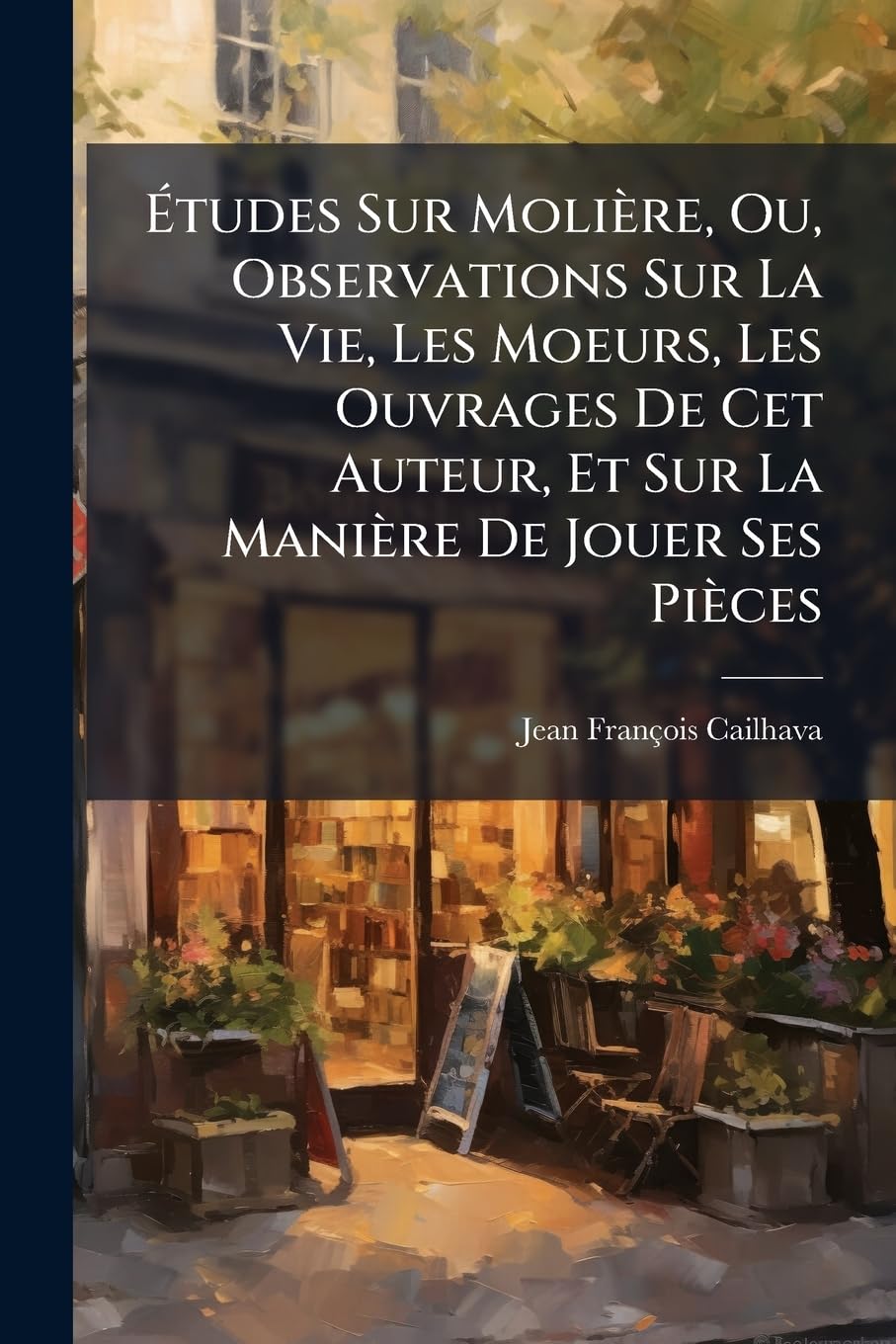 Études Sur Molière, Ou, Observations Sur La Vie, Les Moeurs, Les Ouvrages De Cet Auteur, Et Sur La Manière De Jouer Ses Pièces: Pour Faire Suite Aux Diverses Éditions Des Oeuvres De Molière book