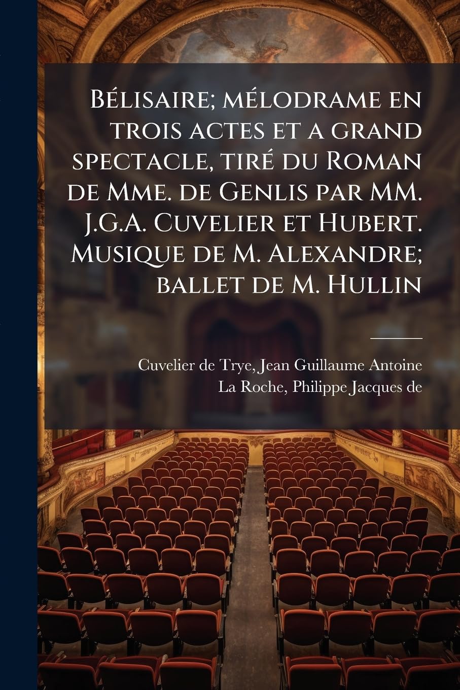 Bélisaire; mélodrame en trois actes et a grand spectacle, tiré du Roman de Mme. de Genlis par MM. J.G.A. Cuvelier et Hubert. Musique de M. Alexandre; ballet de M. Hullin book