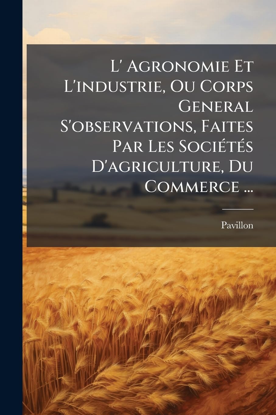 L' Agronomie Et L'industrie, Ou Corps General S'observations, Faites Par Les Sociétés D'agriculture, Du Commerce ...: Tome Premier book